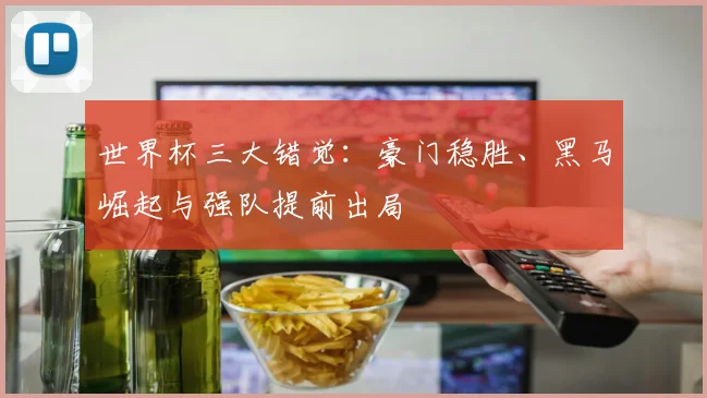世界杯三大错觉:豪门稳胜、黑马崛起与强队提前出局