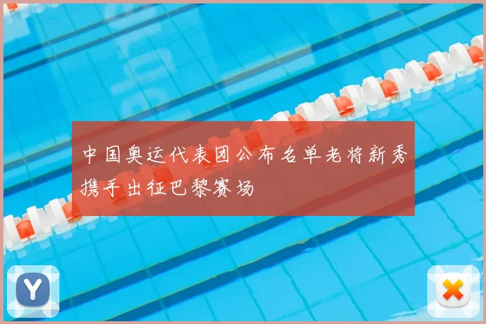 中国奥运代表团公布名单老将新秀携手出征巴黎赛场