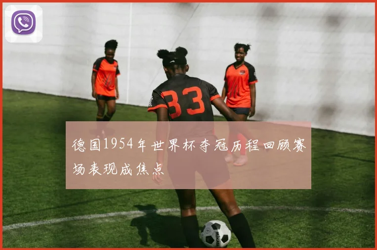 德国1954年世界杯夺冠历程回顾赛场表现成焦点