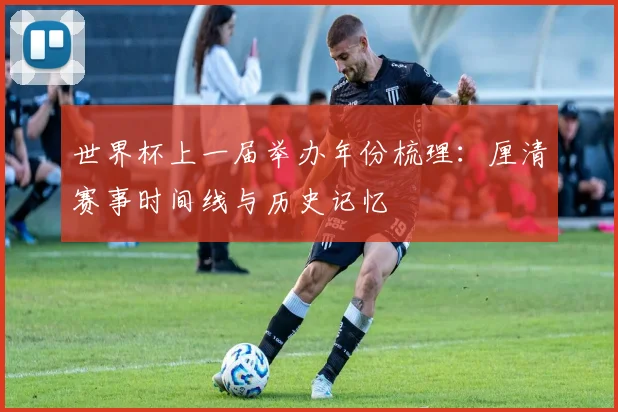 世界杯上一届举办年份梳理:厘清赛事时间线与历史记忆