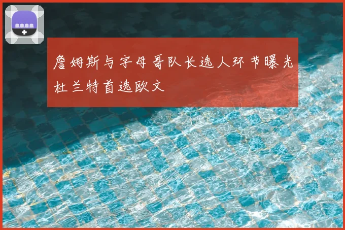 詹姆斯与字母哥队长选人环节曝光杜兰特首选欧文