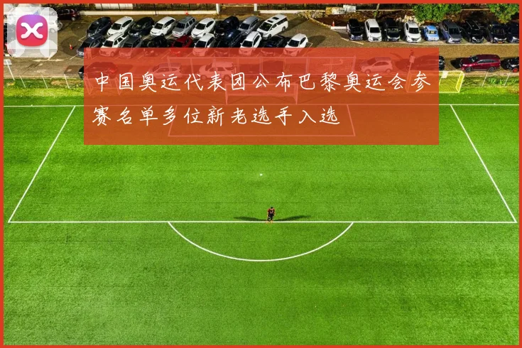 中国奥运代表团公布巴黎奥运会参赛名单多位新老选手入选