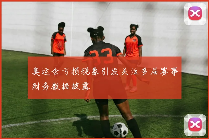 奥运会亏损现象引发关注多届赛事财务数据披露