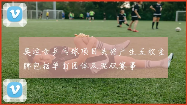 奥运会乒乓球项目共将产生五枚金牌包括单打团体及混双赛事