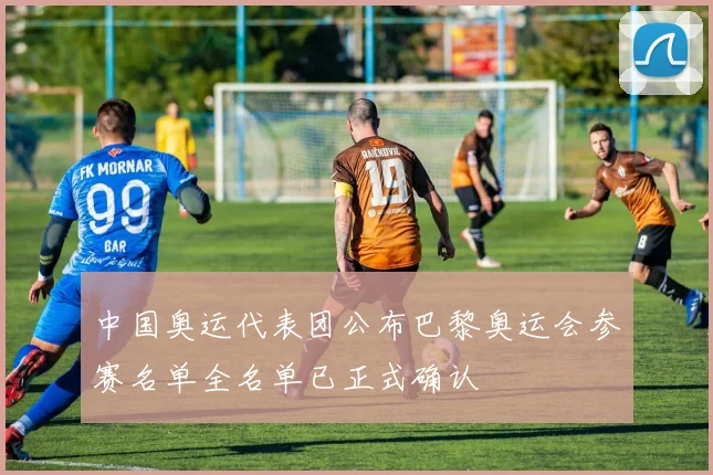中国奥运代表团公布巴黎奥运会参赛名单全名单已正式确认