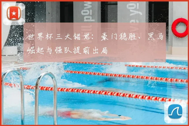 世界杯三大错觉:豪门稳胜、黑马崛起与强队提前出局