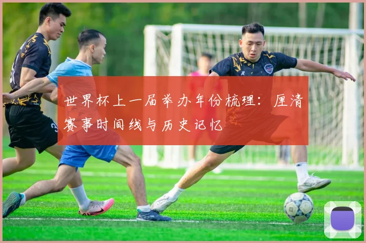 世界杯上一届举办年份梳理:厘清赛事时间线与历史记忆
