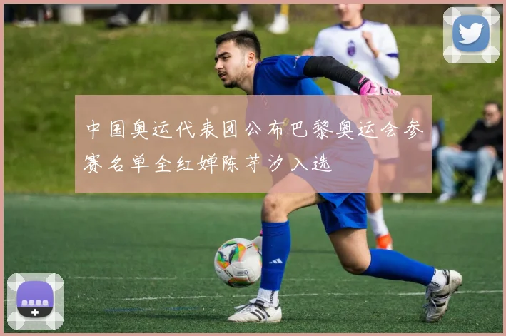 中国奥运代表团公布巴黎奥运会参赛名单全红婵陈芋汐入选