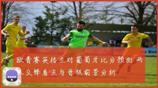 欧青赛英格兰对葡萄牙比分预测 两队交锋看点与晋级前景分析