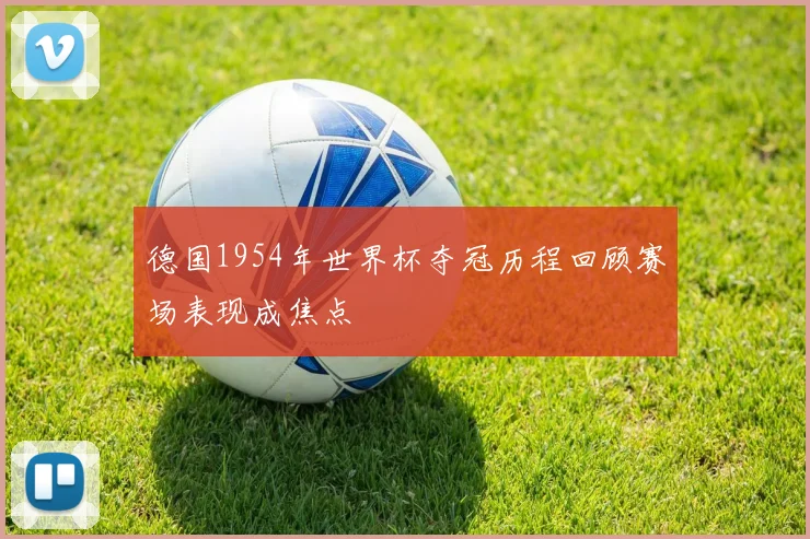 德国1954年世界杯夺冠历程回顾赛场表现成焦点