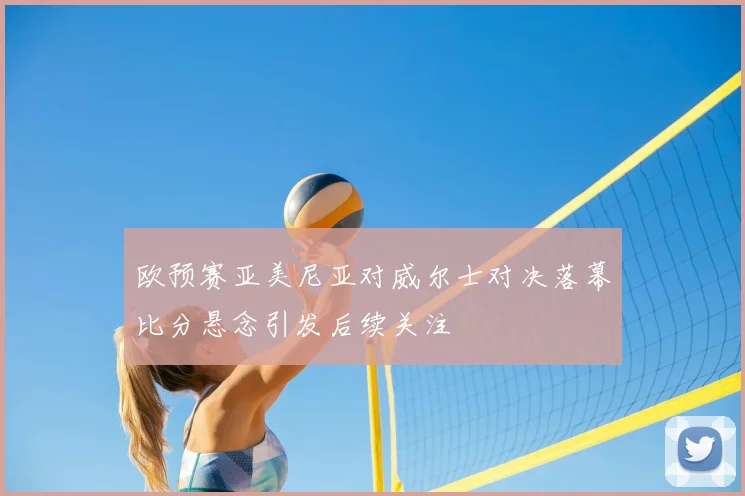 欧预赛亚美尼亚对威尔士对决落幕比分悬念引发后续关注