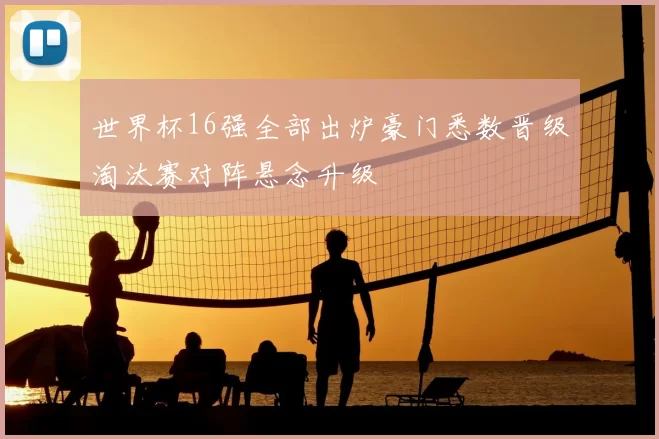 世界杯16强全部出炉豪门悉数晋级淘汰赛对阵悬念升级