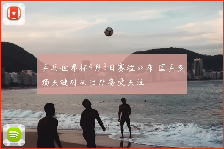 乒乓世界杯4月3日赛程公布 国乒多场关键对决出炉备受关注