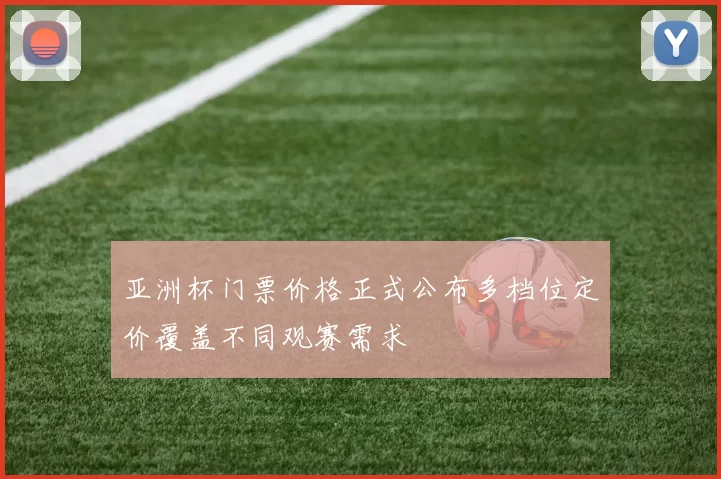 亚洲杯门票价格正式公布多档位定价覆盖不同观赛需求