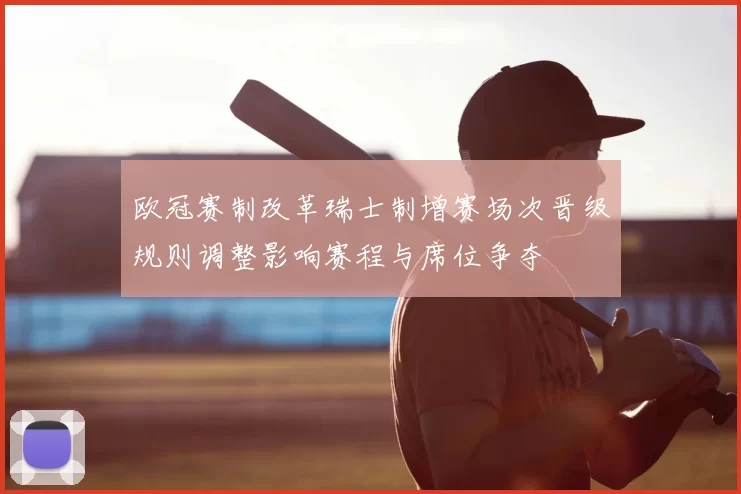 欧冠赛制改革瑞士制增赛场次晋级规则调整影响赛程与席位争夺