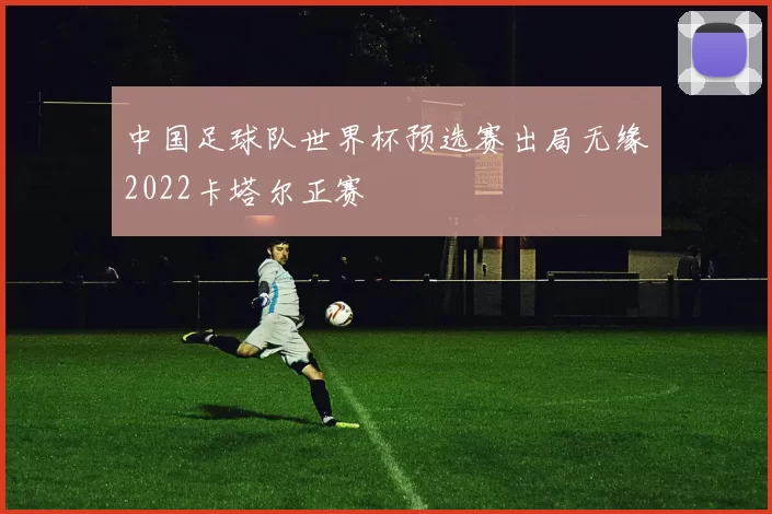 中国足球队世界杯预选赛出局无缘2022卡塔尔正赛