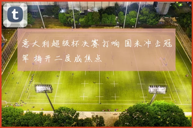 意大利超级杯决赛打响 国米冲击冠军 梅开二度成焦点