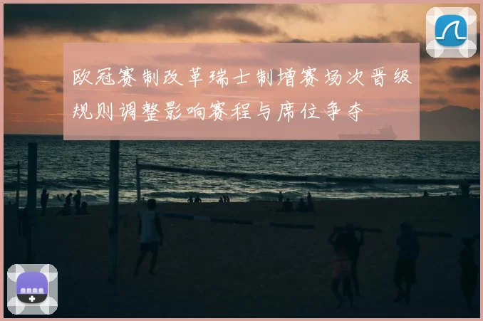 欧冠赛制改革瑞士制增赛场次晋级规则调整影响赛程与席位争夺