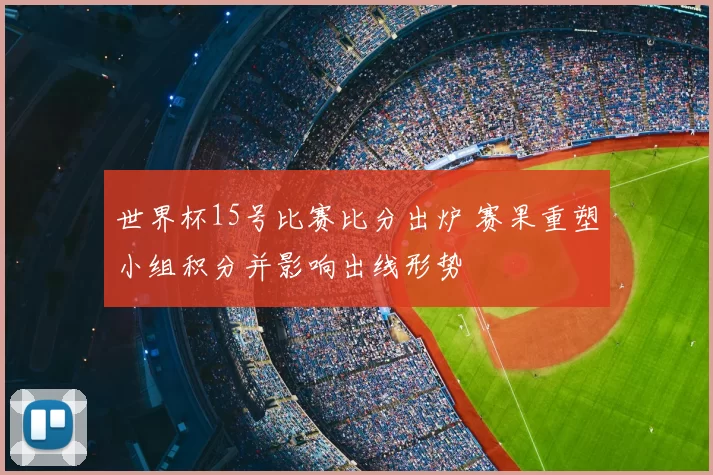世界杯15号比赛比分出炉 赛果重塑小组积分并影响出线形势