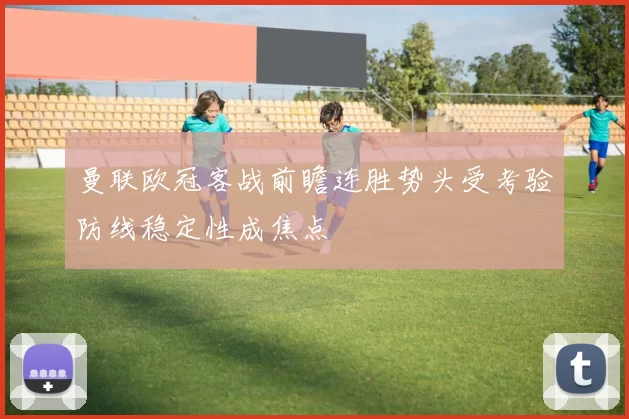 曼联欧冠客战前瞻连胜势头受考验防线稳定性成焦点