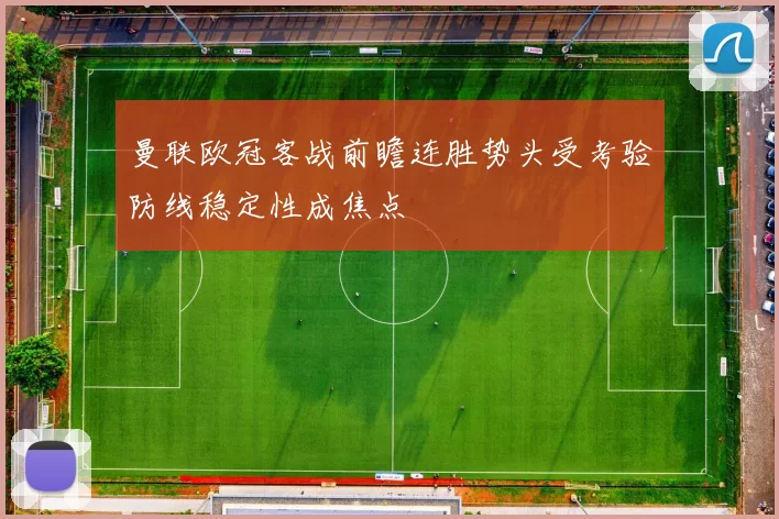 曼联欧冠客战前瞻连胜势头受考验防线稳定性成焦点