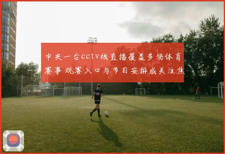 中央一台cctv线直播覆盖多场体育赛事 观赛入口与节目安排成关注焦点
