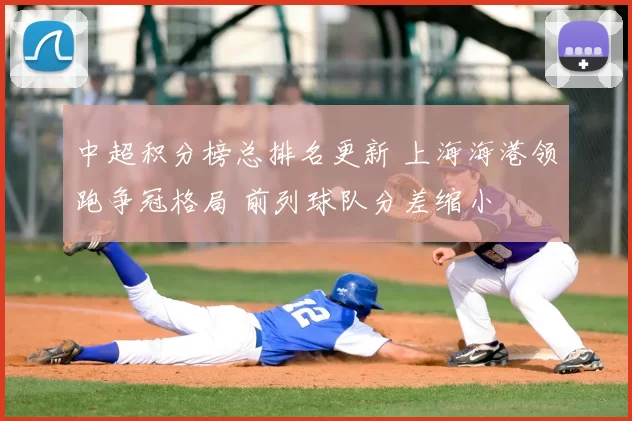 中超积分榜总排名更新 上海海港领跑争冠格局 前列球队分差缩小