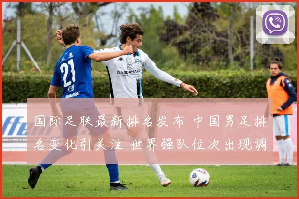 国际足联最新排名发布 中国男足排名变化引关注 世界强队位次出现调整