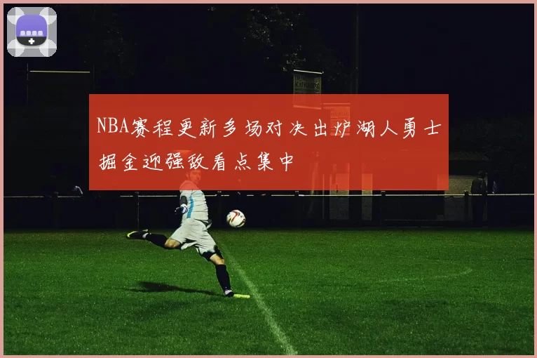 NBA赛程更新多场对决出炉湖人勇士掘金迎强敌看点集中