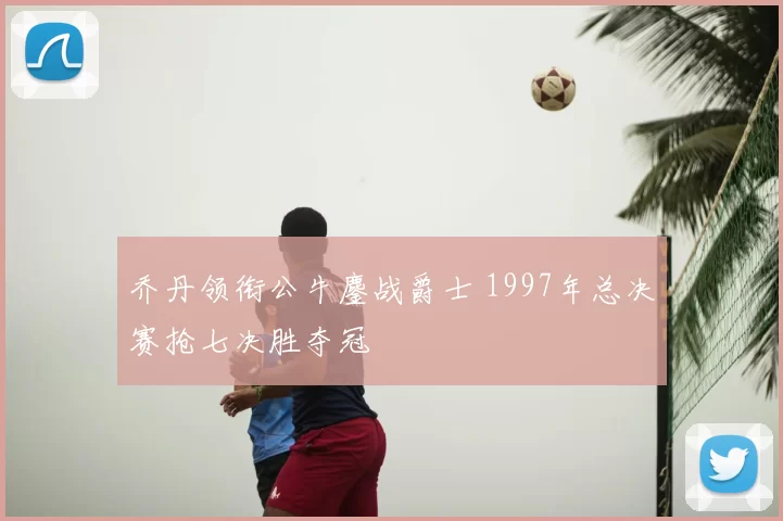 乔丹领衔公牛鏖战爵士 1997年总决赛抢七决胜夺冠