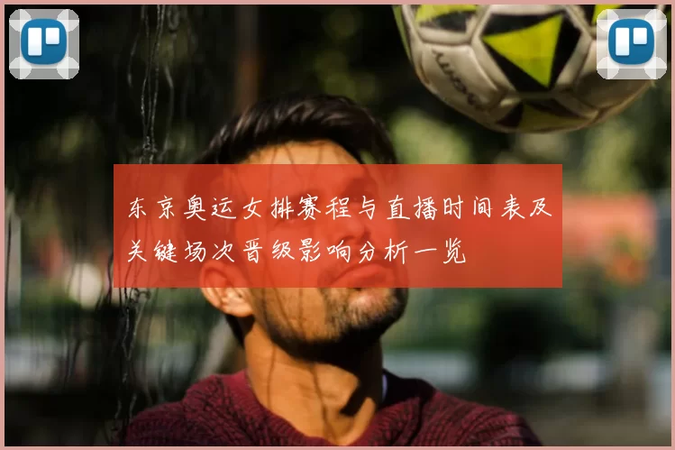 东京奥运女排赛程与直播时间表及关键场次晋级影响分析一览