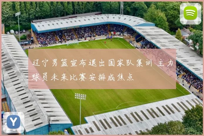 辽宁男篮宣布退出国家队集训 主力球员未来比赛安排成焦点
