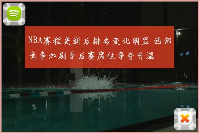 NBA赛程更新后排名变化明显 西部竞争加剧季后赛席位争夺升温