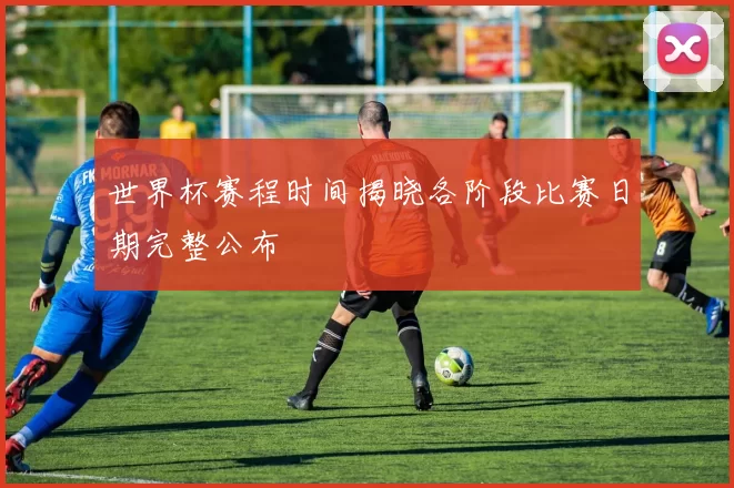 世界杯赛程时间揭晓各阶段比赛日期完整公布