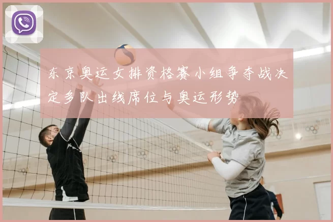 东京奥运女排资格赛小组争夺战决定多队出线席位与奥运形势