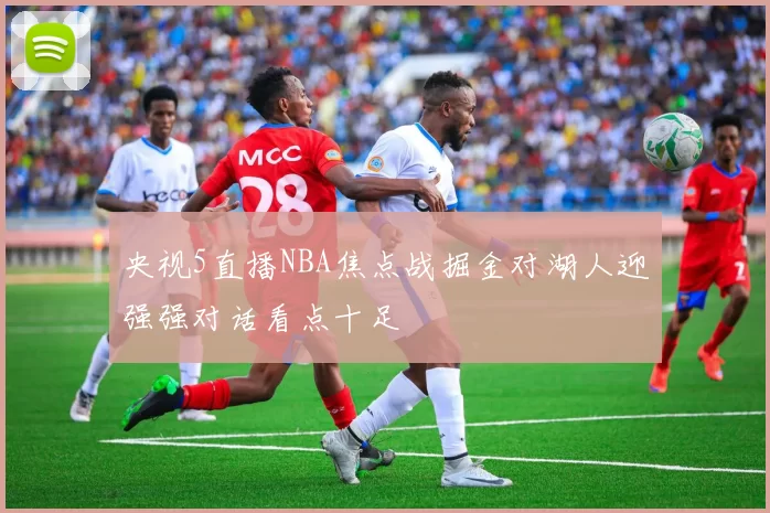 央视5直播NBA焦点战掘金对湖人迎强强对话看点十足