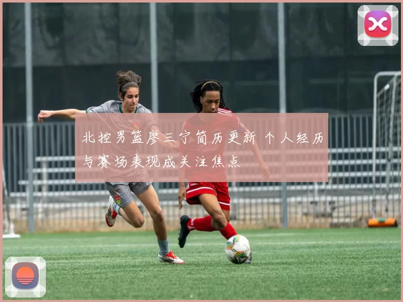 北控男篮廖三宁简历更新 个人经历与赛场表现成关注焦点