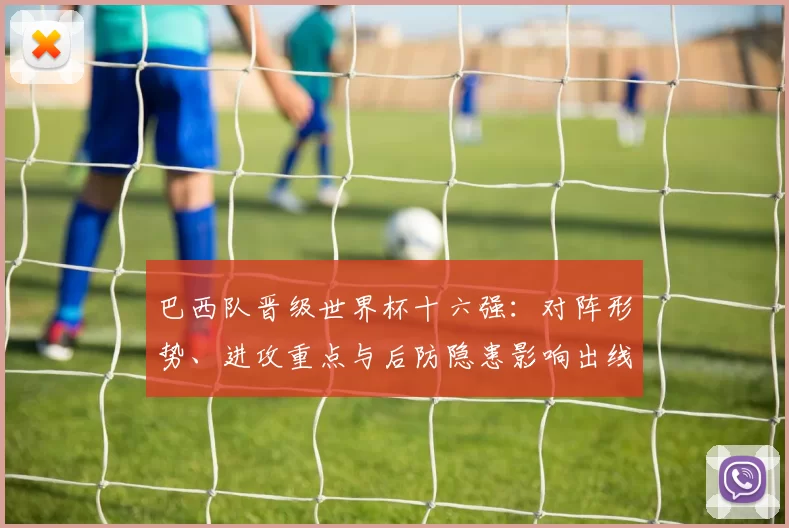 巴西队晋级世界杯十六强:对阵形势、进攻重点与后防隐患影响出线前景