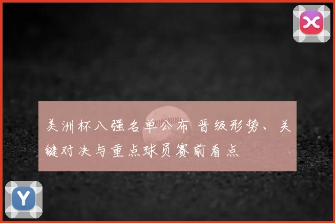 美洲杯八强名单公布 晋级形势、关键对决与重点球员赛前看点