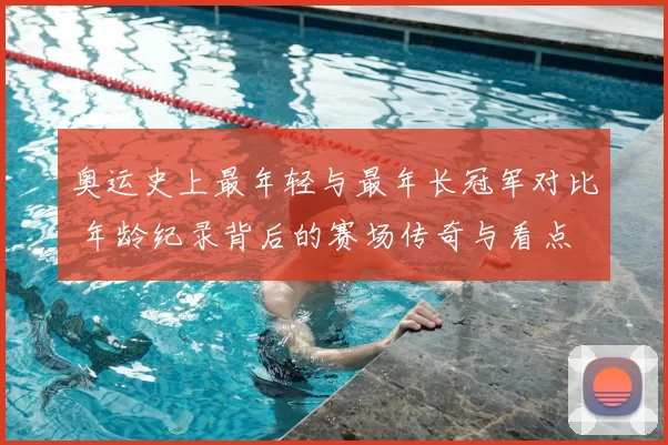 奥运史上最年轻与最年长冠军对比 年龄纪录背后的赛场传奇与看点
