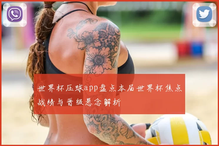 世界杯压球app盘点本届世界杯焦点战绩与晋级悬念解析