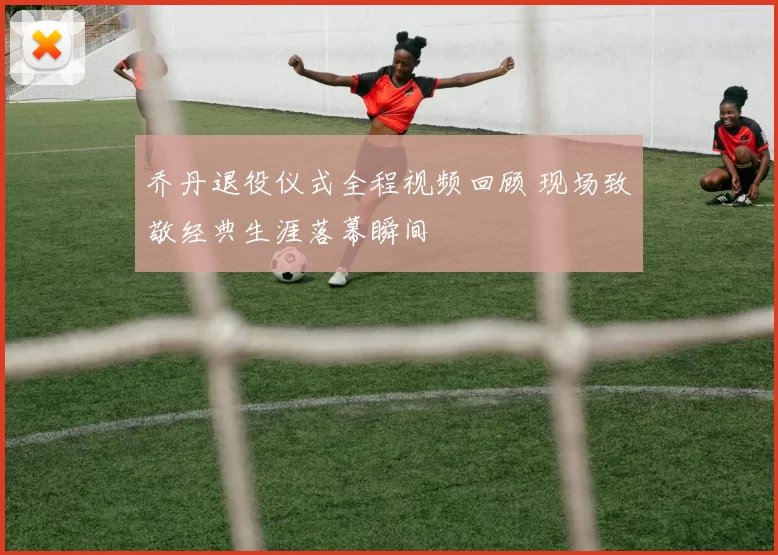 乔丹退役仪式全程视频回顾 现场致敬经典生涯落幕瞬间