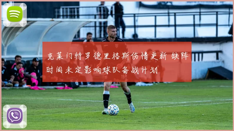 克莱门特罗德里格斯伤情更新 缺阵时间未定影响球队备战计划