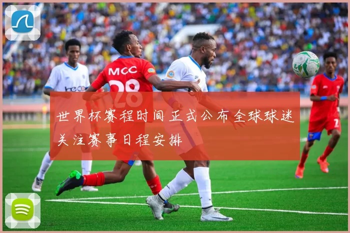 世界杯赛程时间正式公布全球球迷关注赛事日程安排