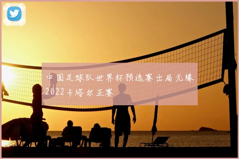 中国足球队世界杯预选赛出局无缘2022卡塔尔正赛