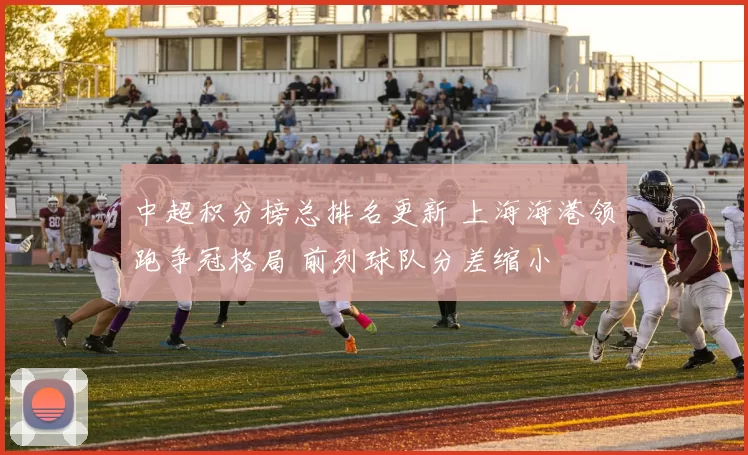 中超积分榜总排名更新 上海海港领跑争冠格局 前列球队分差缩小