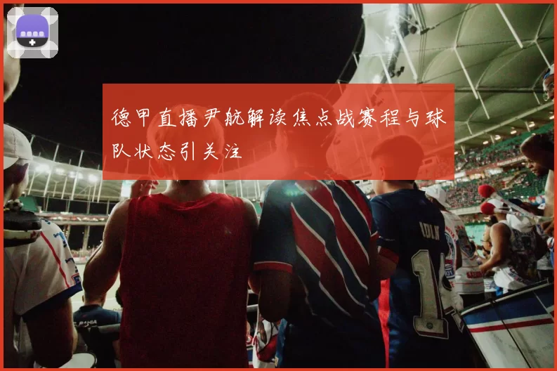 德甲直播尹航解读焦点战赛程与球队状态引关注