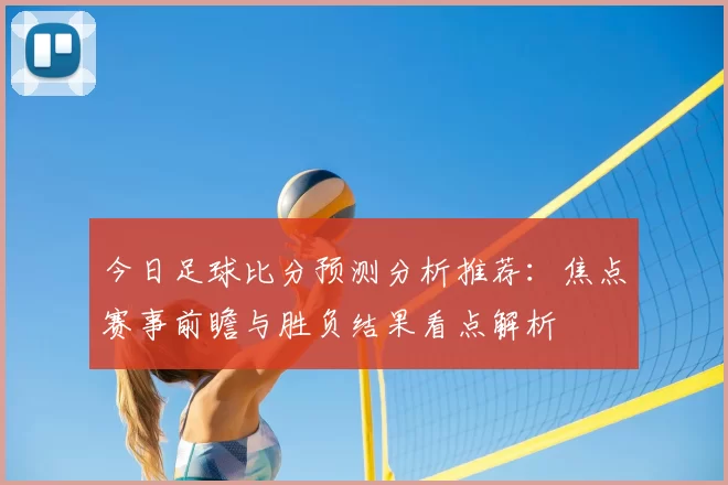 今日足球比分预测分析推荐:焦点赛事前瞻与胜负结果看点解析
