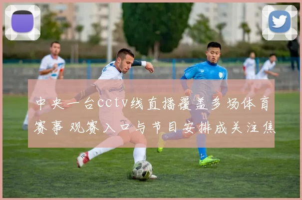 中央一台cctv线直播覆盖多场体育赛事 观赛入口与节目安排成关注焦点