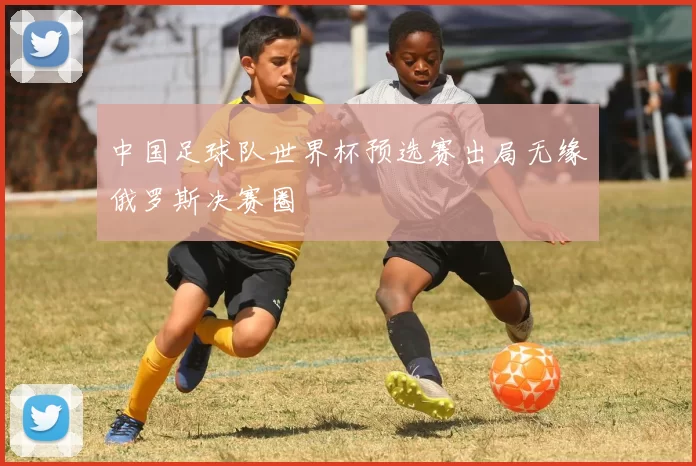 中国足球队世界杯预选赛出局无缘俄罗斯决赛圈